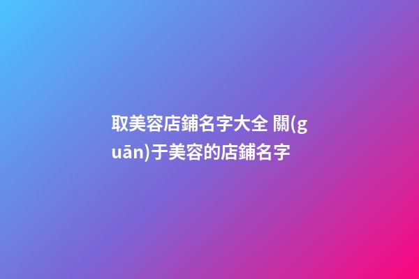 取美容店鋪名字大全 關(guān)于美容的店鋪名字-第1張-店鋪起名-玄機派